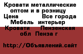 Кровати металлические оптом и в розницу › Цена ­ 2 452 - Все города Мебель, интерьер » Кровати   . Пензенская обл.,Пенза г.